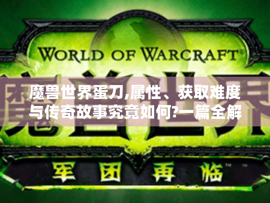 魔兽世界蛋刀,属性、获取难度与传奇故事究竟如何?一篇全解析! 魔兽世界蛋刀,属性、获取难度与传奇故事究竟如何?一篇全解析!