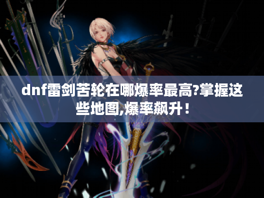 dnf雷剑苦轮在哪爆率最高?掌握这些地图,爆率飙升！