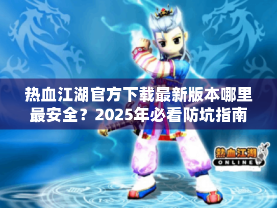 热血江湖官方下载最新版本哪里最安全？2025年必看防坑指南