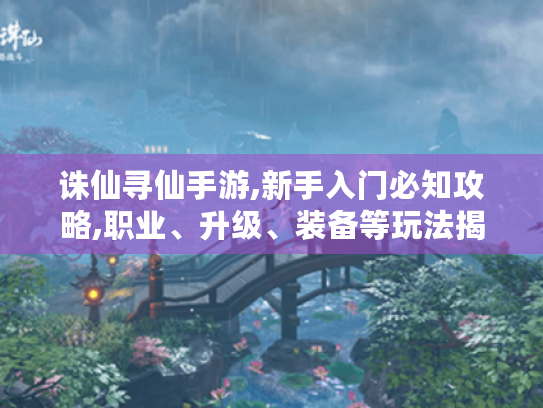 诛仙寻仙手游,新手入门必知攻略,职业、升级、装备等玩法揭秘