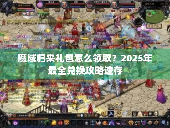 魔域归来礼包怎么领取？2025年最全兑换攻略速存