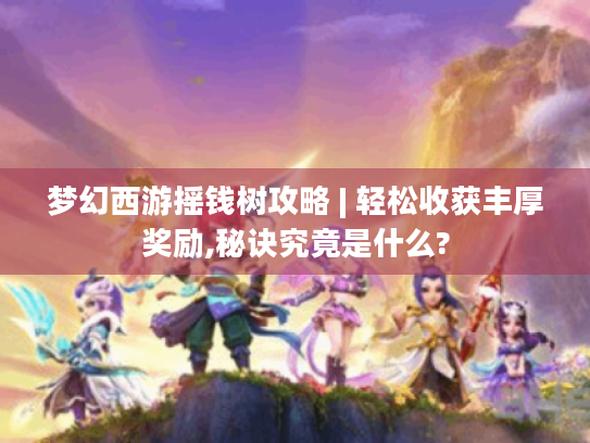 梦幻西游摇钱树攻略 | 轻松收获丰厚奖励,秘诀究竟是什么?