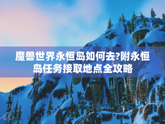 魔兽世界永恒岛如何去?附永恒岛任务接取地点全攻略 魔兽世界永恒岛如何去?附永恒岛任务接取地点全攻略