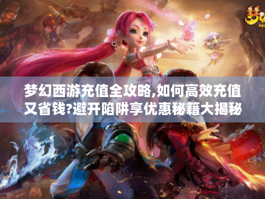 梦幻西游充值全攻略,如何高效充值又省钱?避开陷阱享优惠秘籍大揭秘 梦幻西游充值全攻略,如何高效充值又省钱?避开陷阱享优惠秘籍大揭秘