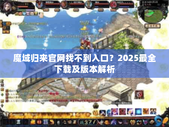 魔域归来官网找不到入口？2025最全下载及版本解析