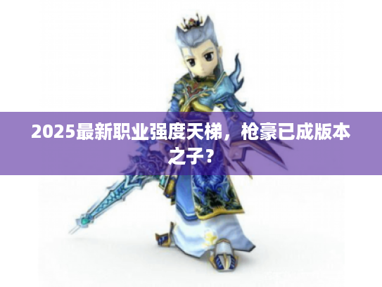 2025最新职业强度天梯，枪豪已成版本之子？