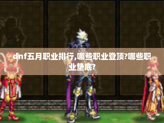 dnf五月职业排行,哪些职业登顶?哪些职业垫底?