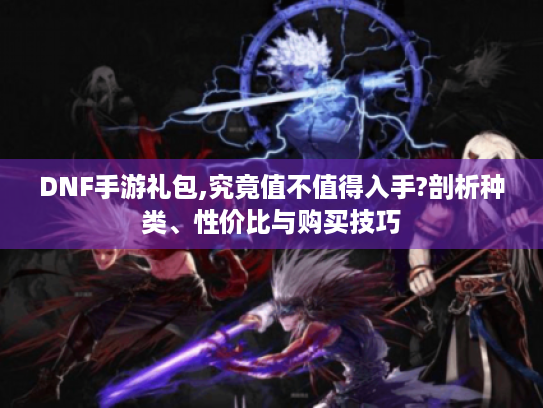 DNF手游礼包,究竟值不值得入手?剖析种类、性价比与购买技巧 DNF手游礼包,究竟值不值得入手?剖析种类、性价比与购买技巧