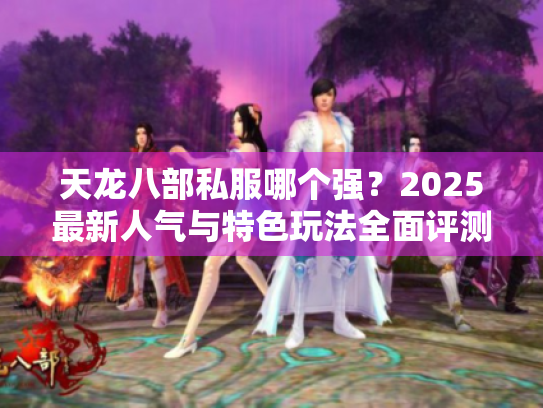 天龙八部私服哪个强？2025最新人气与特色玩法全面评测