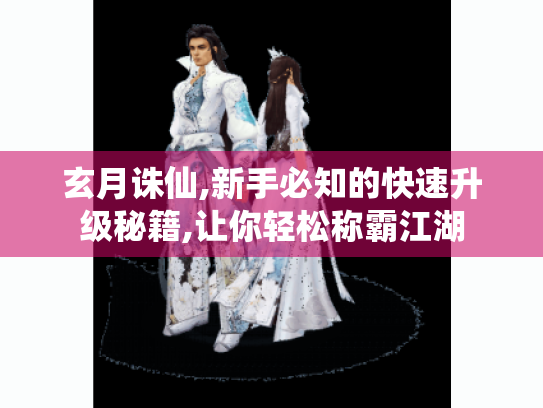 玄月诛仙,新手必知的快速升级秘籍,让你轻松称霸江湖 玄月诛仙,新手必知的快速升级秘籍,让你轻松称霸江湖