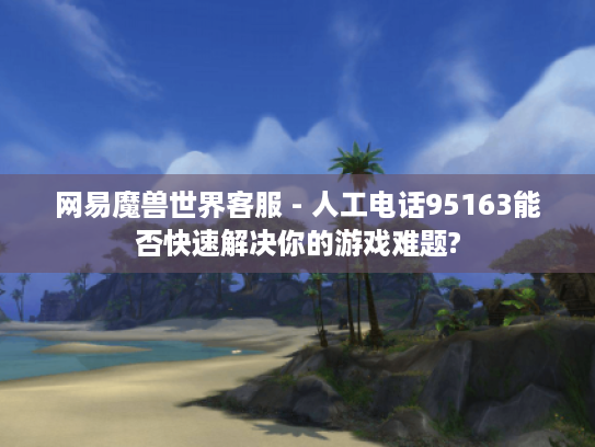 网易魔兽世界客服 - 人工电话95163能否快速解决你的游戏难题? 网易魔兽世界客服 - 人工电话95163能否快速解决你的游戏难题?