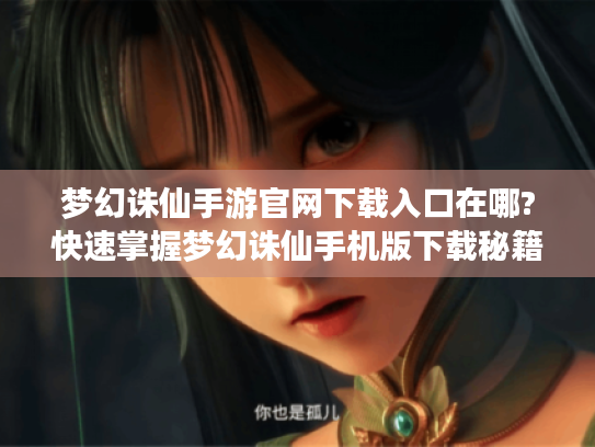 梦幻诛仙手游官网下载入口在哪?快速掌握梦幻诛仙手机版下载秘籍