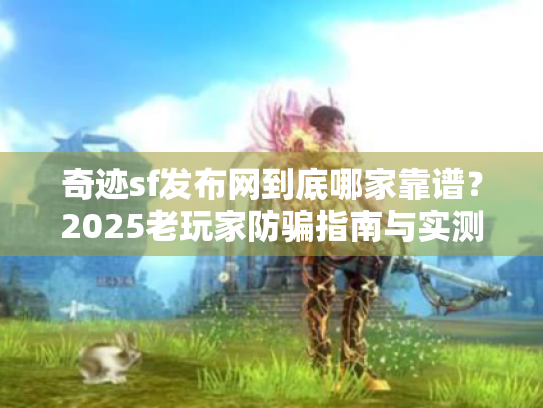 奇迹sf发布网到底哪家靠谱？2025老玩家防骗指南与实测推荐