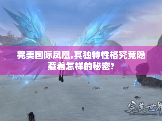 完美国际凤凰,其独特性格究竟隐藏着怎样的秘密? 完美国际凤凰,其独特性格究竟隐藏着怎样的秘密?