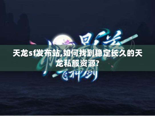 天龙sf发布站,如何找到稳定长久的天龙私服资源?