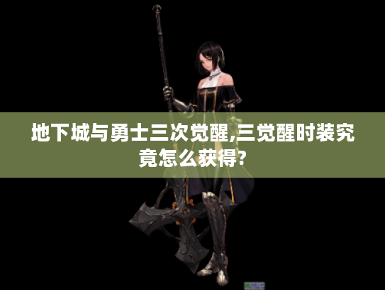地下城与勇士三次觉醒,三觉醒时装究竟怎么获得?