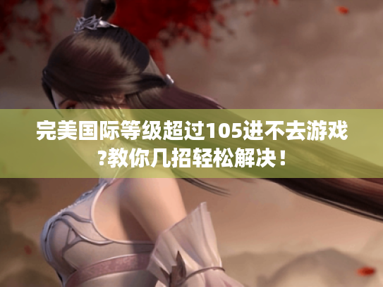 完美国际等级超过105进不去游戏?教你几招轻松解决！