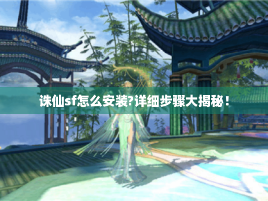 诛仙sf怎么安装?详细步骤大揭秘! 诛仙sf怎么安装?详细步骤大揭秘!