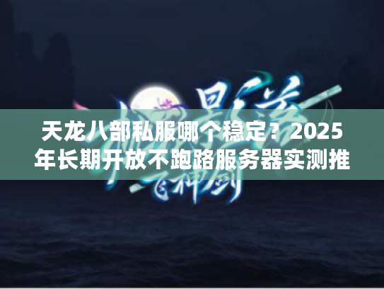 天龙八部私服哪个稳定？2025年长期开放不跑路服务器实测推荐