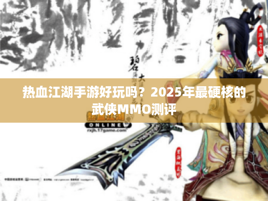 热血江湖手游好玩吗？2025年最硬核的武侠MMO测评