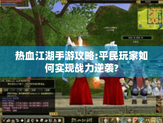 热血江湖手游攻略:平民玩家如何实现战力逆袭?