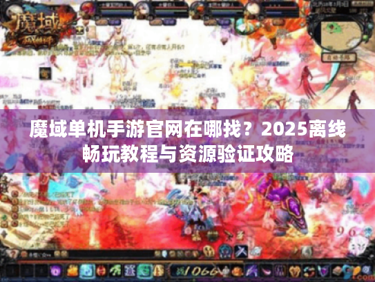 魔域单机手游官网在哪找？2025离线畅玩教程与资源验证攻略