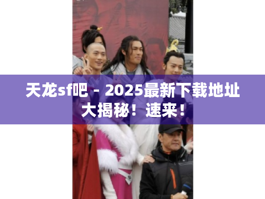 天龙sf吧 - 2025最新下载地址大揭秘！速来！