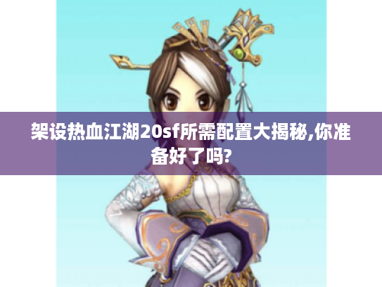 架设热血江湖20sf所需配置大揭秘,你准备好了吗?