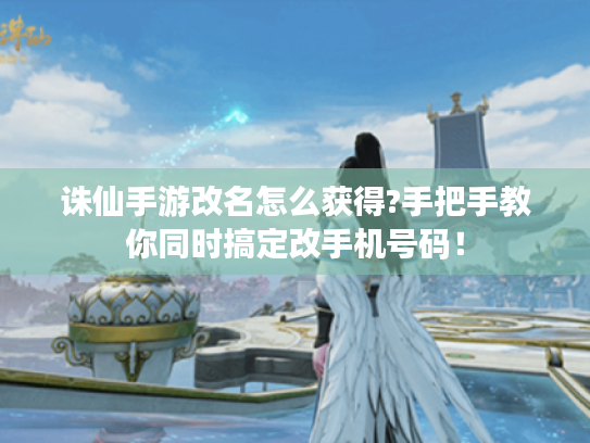 诛仙手游改名怎么获得?手把手教你同时搞定改手机号码！