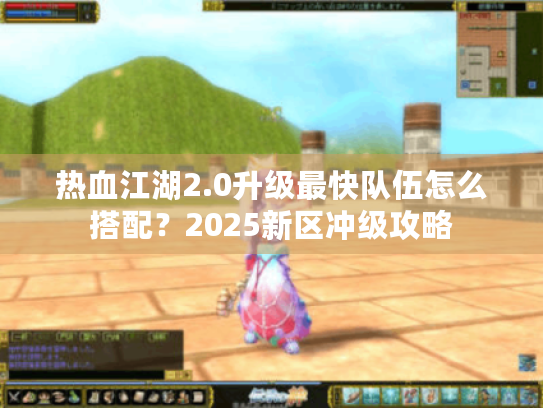 热血江湖2.0升级最快队伍怎么搭配?2025新区冲级攻略 热血江湖2.0升级最快队伍怎么搭配?2025新区冲级攻略