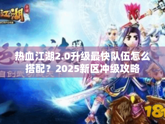 热血江湖2.0升级最快队伍怎么搭配?2025新区冲级攻略 热血江湖2.0升级最快队伍怎么搭配?2025新区冲级攻略