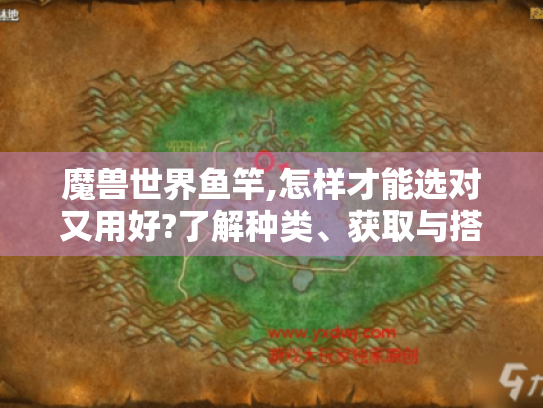 魔兽世界鱼竿,怎样才能选对又用好?了解种类、获取与搭配技巧是关键