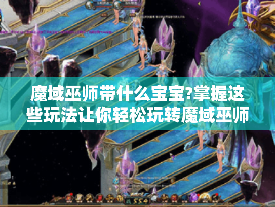 魔域巫师带什么宝宝?掌握这些玩法让你轻松玩转魔域巫师！