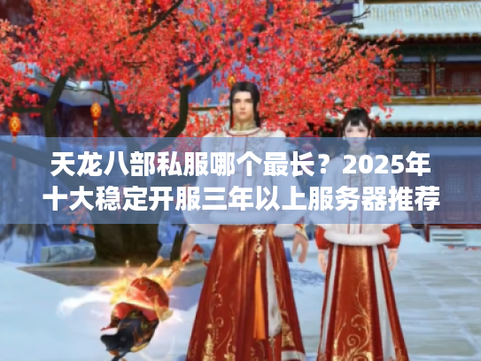 天龙八部私服哪个最长？2025年十大稳定开服三年以上服务器推荐