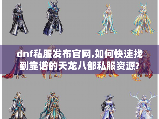 dnf私服发布官网,如何快速找到靠谱的天龙八部私服资源?