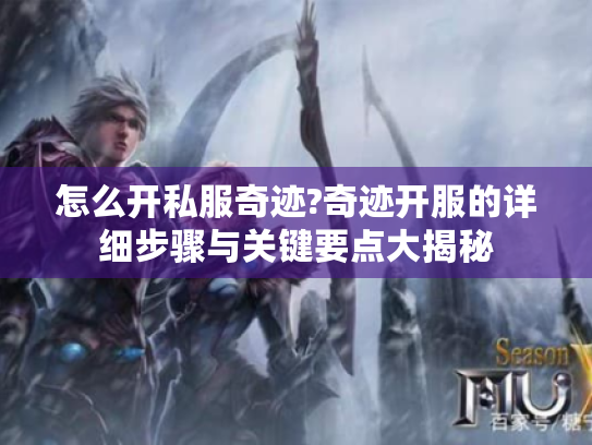 怎么开私服奇迹?奇迹开服的详细步骤与关键要点大揭秘