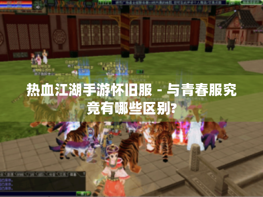 热血江湖手游怀旧服 - 与青春服究竟有哪些区别?