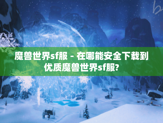 魔兽世界sf服 - 在哪能安全下载到优质魔兽世界sf服?