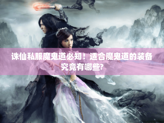 诛仙私服魔鬼道必知!适合魔鬼道的装备究竟有哪些? 诛仙私服魔鬼道必知!适合魔鬼道的装备究竟有哪些?