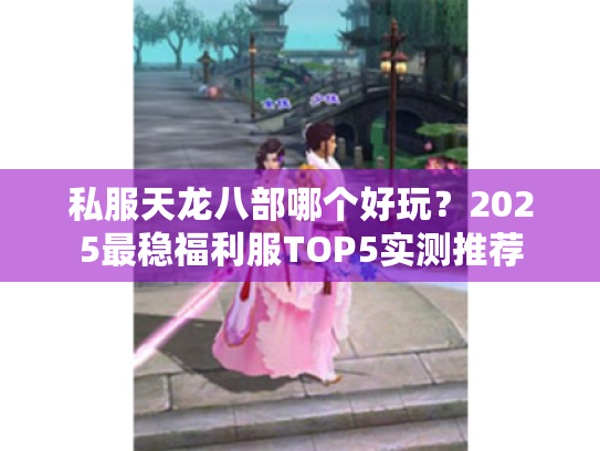 私服天龙八部哪个好玩？2025最稳福利服TOP5实测推荐