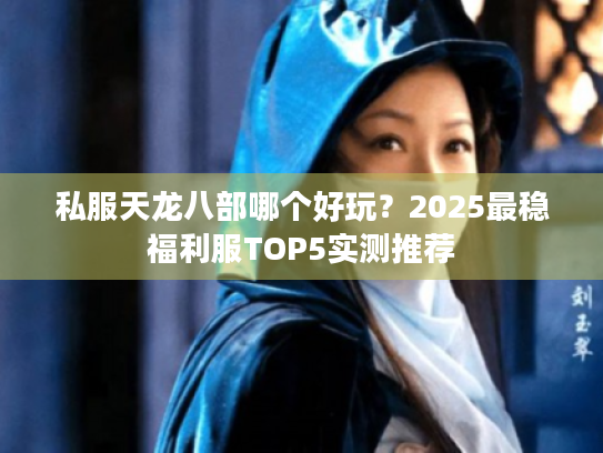 私服天龙八部哪个好玩？2025最稳福利服TOP5实测推荐