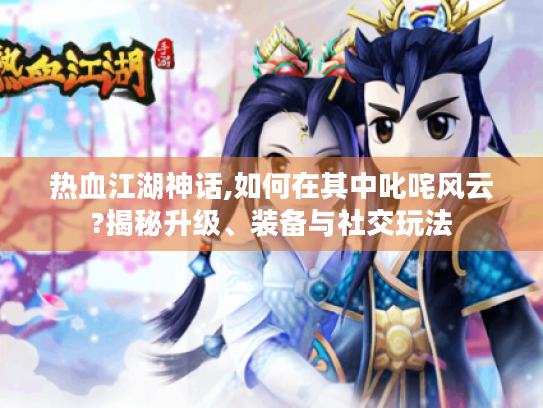 热血江湖神话,如何在其中叱咤风云?揭秘升级、装备与社交玩法