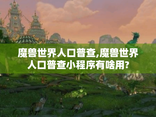 魔兽世界人口普查,魔兽世界人口普查小程序有啥用? 魔兽世界人口普查,魔兽世界人口普查小程序有啥用?