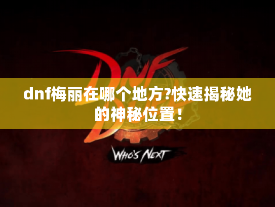 dnf梅丽在哪个地方?快速揭秘她的神秘位置！