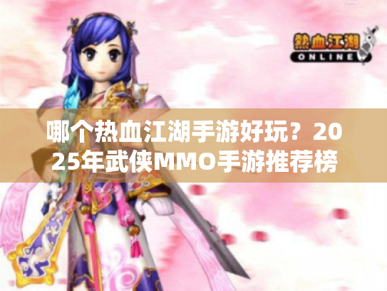 哪个热血江湖手游好玩？2025年武侠MMO手游推荐榜