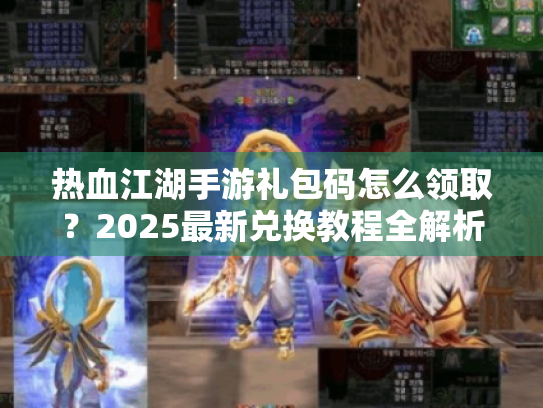 热血江湖手游礼包码怎么领取？2025最新兑换教程全解析