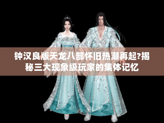 钟汉良版天龙八部怀旧热潮再起?揭秘三大现象级玩家的集体记忆 钟汉良版天龙八部怀旧热潮再起?揭秘三大现象级玩家的集体记忆