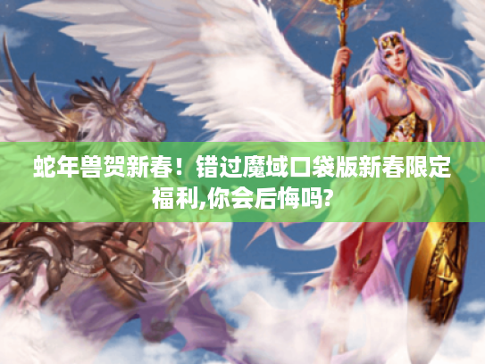 蛇年兽贺新春！错过魔域口袋版新春限定福利,你会后悔吗?