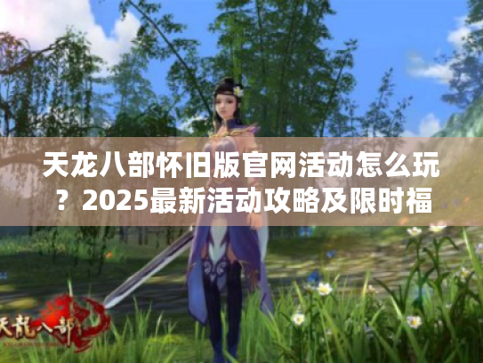 天龙八部怀旧版官网活动怎么玩?2025最新活动攻略及限时福利解读 天龙八部怀旧版官网活动怎么玩?2025最新活动攻略及限时福利解读