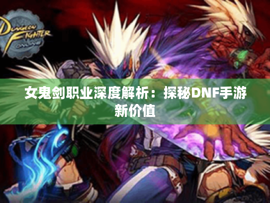 女鬼剑职业深度解析：探秘DNF手游新价值